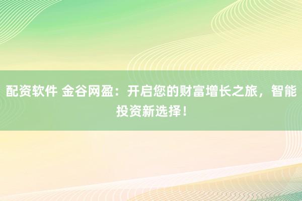 配资软件 金谷网盈:开启您的财富增长之旅,智能投资新选择!