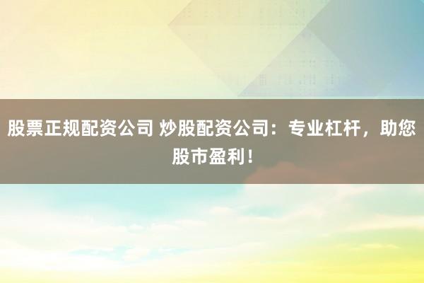 股票正规配资公司 炒股配资公司：专业杠杆，助您股市盈利！