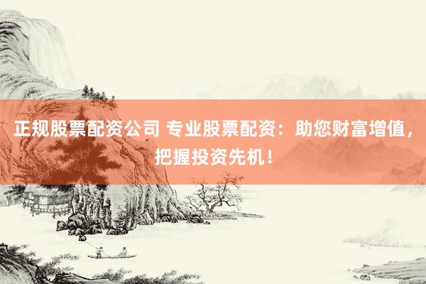 正规股票配资公司 专业股票配资：助您财富增值，把握投资先机！