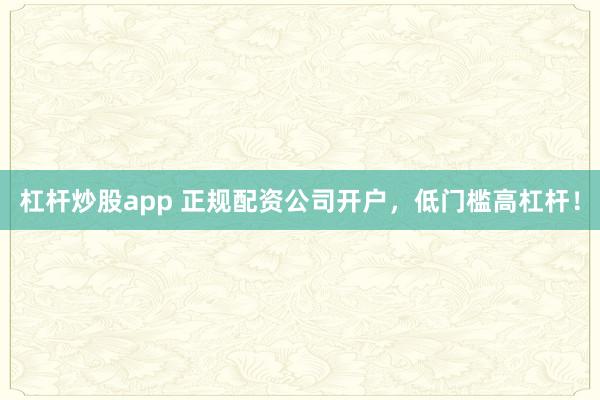 杠杆炒股app 正规配资公司开户，低门槛高杠杆！