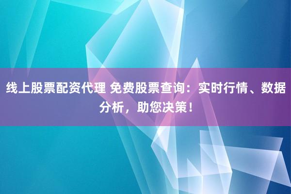 线上股票配资代理 免费股票查询:实时行情、数据分析,助您决策!