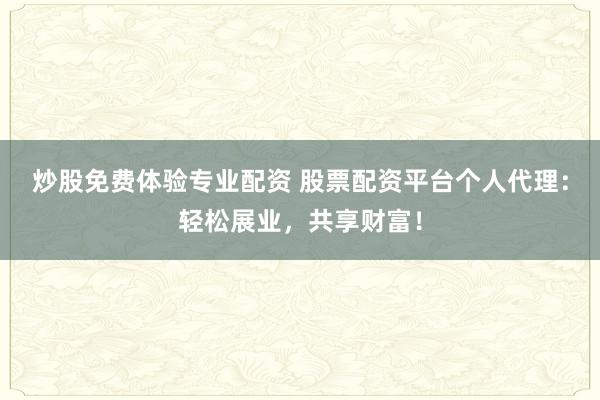 炒股免费体验专业配资 股票配资平台个人代理:轻松展业,共享财富!