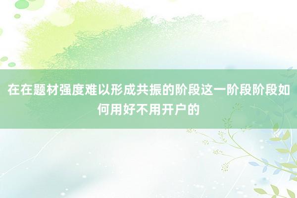 在在题材强度难以形成共振的阶段这一阶段阶段如何用好不用开户的
