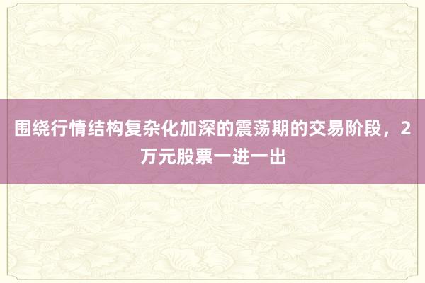 围绕行情结构复杂化加深的震荡期的交易阶段，2万元股票一进一出