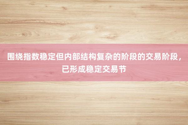 围绕指数稳定但内部结构复杂的阶段的交易阶段，已形成稳定交易节