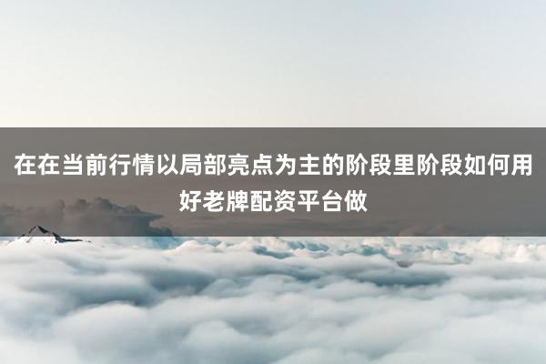在在当前行情以局部亮点为主的阶段里阶段如何用好老牌配资平台做