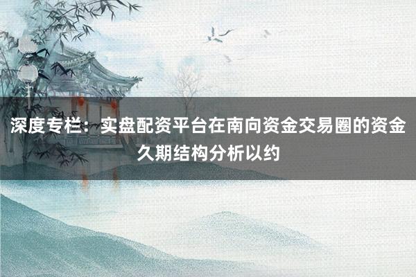 深度专栏：实盘配资平台在南向资金交易圈的资金久期结构分析以约