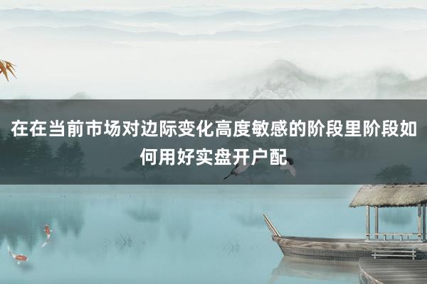 在在当前市场对边际变化高度敏感的阶段里阶段如何用好实盘开户配