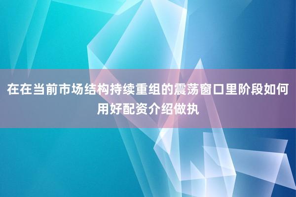 在在当前市场结构持续重组的震荡窗口里阶段如何用好配资介绍做执