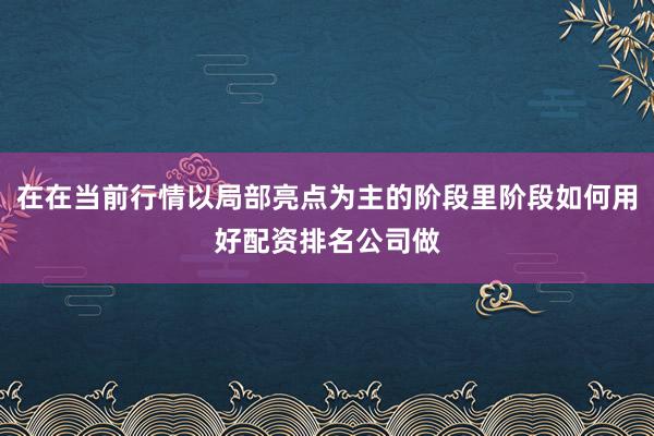在在当前行情以局部亮点为主的阶段里阶段如何用好配资排名公司做