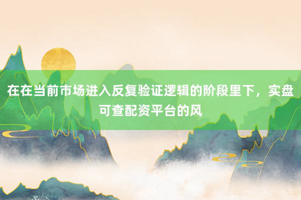 在在当前市场进入反复验证逻辑的阶段里下，实盘可查配资平台的风