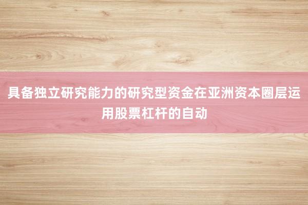具备独立研究能力的研究型资金在亚洲资本圈层运用股票杠杆的自动