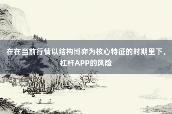 在在当前行情以结构博弈为核心特征的时期里下,杠杆APP的风险