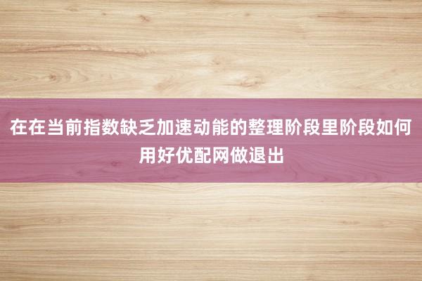 在在当前指数缺乏加速动能的整理阶段里阶段如何用好优配网做退出