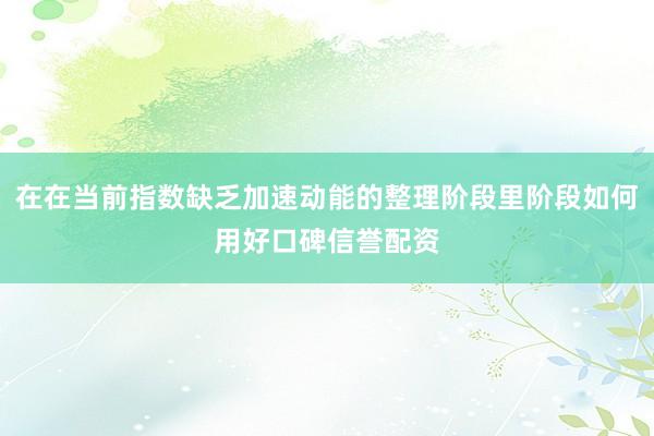 在在当前指数缺乏加速动能的整理阶段里阶段如何用好口碑信誉配资