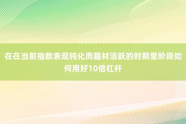 在在当前指数表现钝化而题材活跃的时期里阶段如何用好10倍杠杆