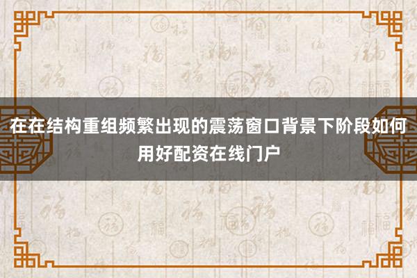 在在结构重组频繁出现的震荡窗口背景下阶段如何用好配资在线门户