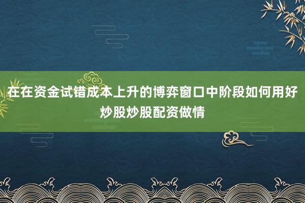 在在资金试错成本上升的博弈窗口中阶段如何用好炒股炒股配资做情