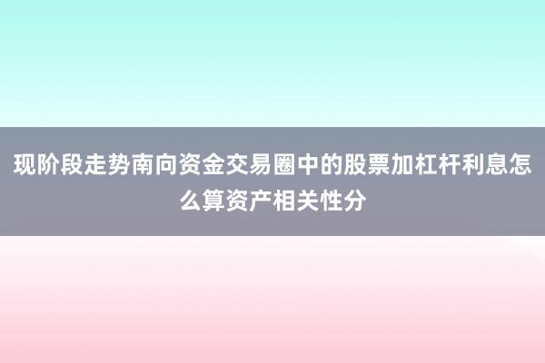 现阶段走势南向资金交易圈中的股票加杠杆利息怎么算资产相关性分