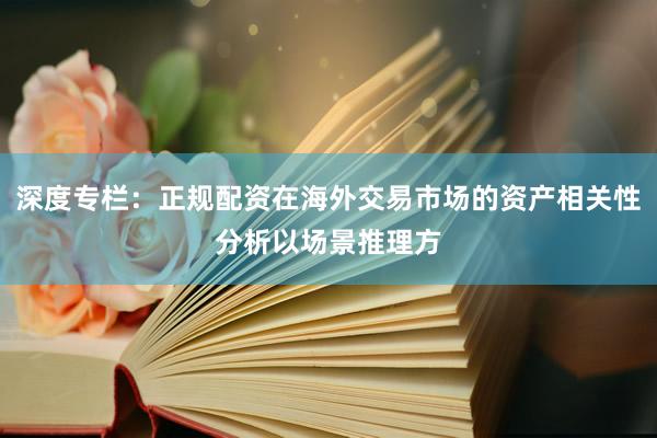 深度专栏:正规配资在海外交易市场的资产相关性分析以场景推理方