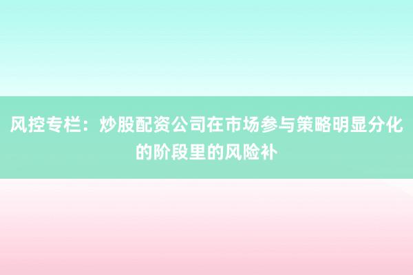 风控专栏：炒股配资公司在市场参与策略明显分化的阶段里的风险补