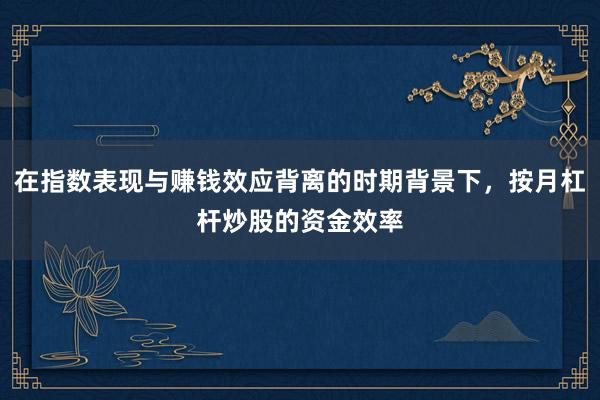 在指数表现与赚钱效应背离的时期背景下,按月杠杆炒股的资金效率