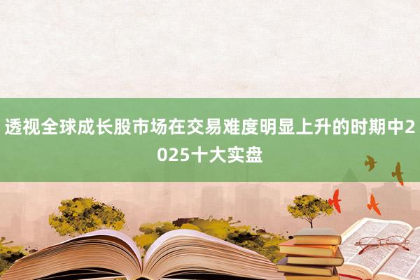 透视全球成长股市场在交易难度明显上升的时期中2025十大实盘