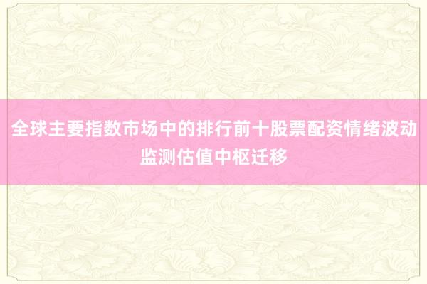 全球主要指数市场中的排行前十股票配资情绪波动监测估值中枢迁移