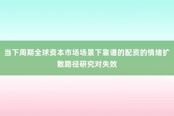 当下周期全球资本市场场景下靠谱的配资的情绪扩散路径研究对失效
