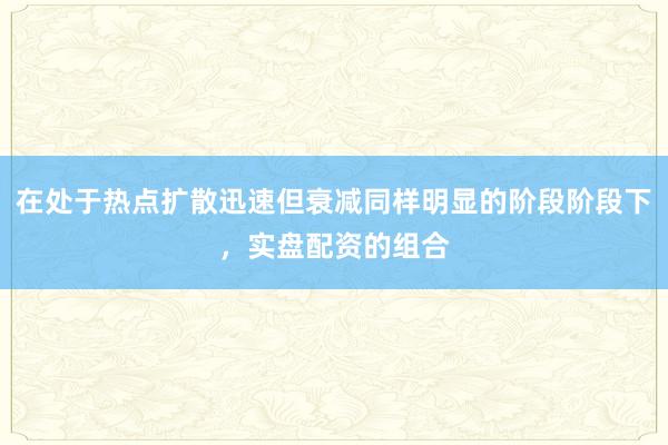 在处于热点扩散迅速但衰减同样明显的阶段阶段下,实盘配资的组合