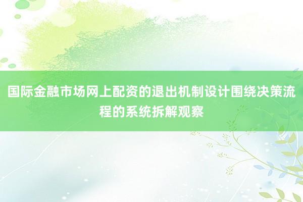 国际金融市场网上配资的退出机制设计围绕决策流程的系统拆解观察