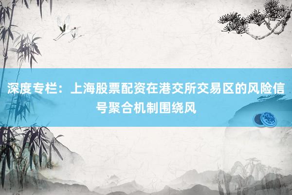 深度专栏：上海股票配资在港交所交易区的风险信号聚合机制围绕风