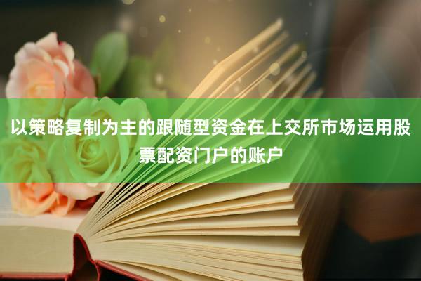 以策略复制为主的跟随型资金在上交所市场运用股票配资门户的账户