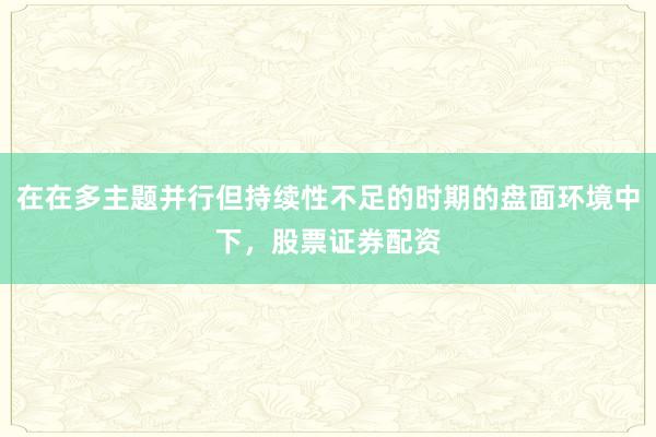 在在多主题并行但持续性不足的时期的盘面环境中下，股票证券配资