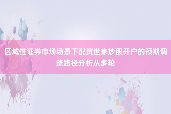 区域性证券市场场景下配资世家炒股开户的预期调整路径分析从多轮
