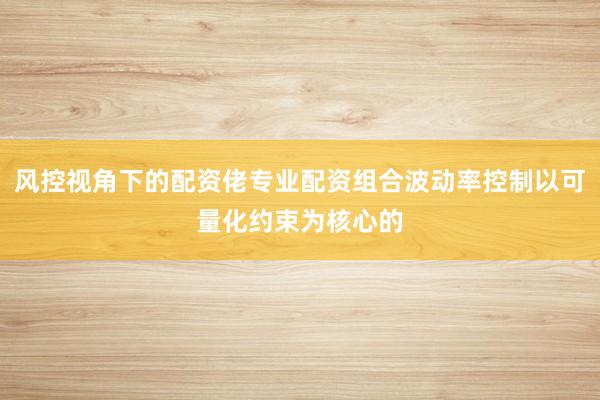 风控视角下的配资佬专业配资组合波动率控制以可量化约束为核心的