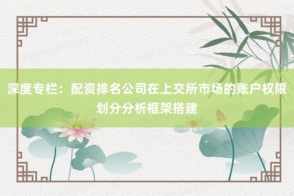 深度专栏：配资排名公司在上交所市场的账户权限划分分析框架搭建