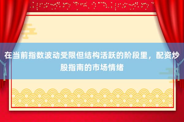 在当前指数波动受限但结构活跃的阶段里,配资炒股指南的市场情绪