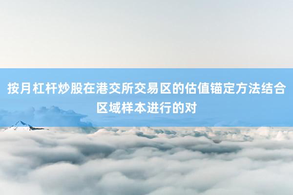 按月杠杆炒股在港交所交易区的估值锚定方法结合区域样本进行的对