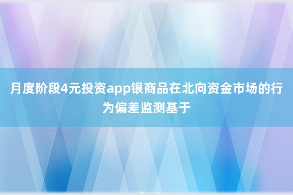 月度阶段4元投资app银商品在北向资金市场的行为偏差监测基于