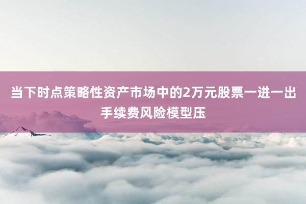 当下时点策略性资产市场中的2万元股票一进一出手续费风险模型压