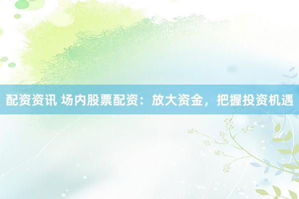 配资资讯 场内股票配资：放大资金，把握投资机遇