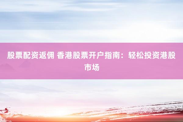 股票配资返佣 香港股票开户指南：轻松投资港股市场