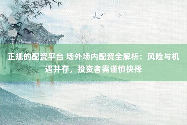 正规的配资平台 场外场内配资全解析：风险与机遇并存，投资者需谨慎抉择