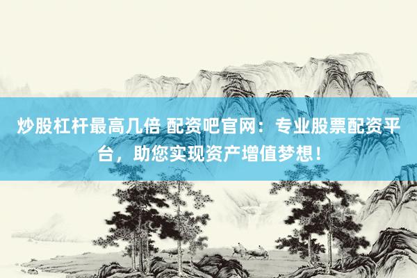 炒股杠杆最高几倍 配资吧官网：专业股票配资平台，助您实现资产增值梦想！