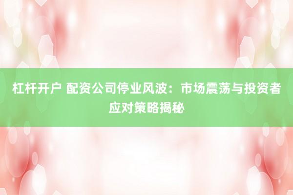杠杆开户 配资公司停业风波：市场震荡与投资者应对策略揭秘