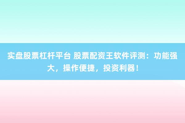 实盘股票杠杆平台 股票配资王软件评测：功能强大，操作便捷，投资利器！