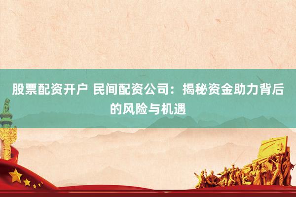 股票配资开户 民间配资公司：揭秘资金助力背后的风险与机遇