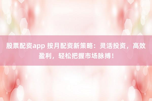 股票配资app 按月配资新策略：灵活投资，高效盈利，轻松把握市场脉搏！