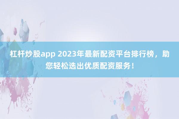 杠杆炒股app 2023年最新配资平台排行榜，助您轻松选出优质配资服务！